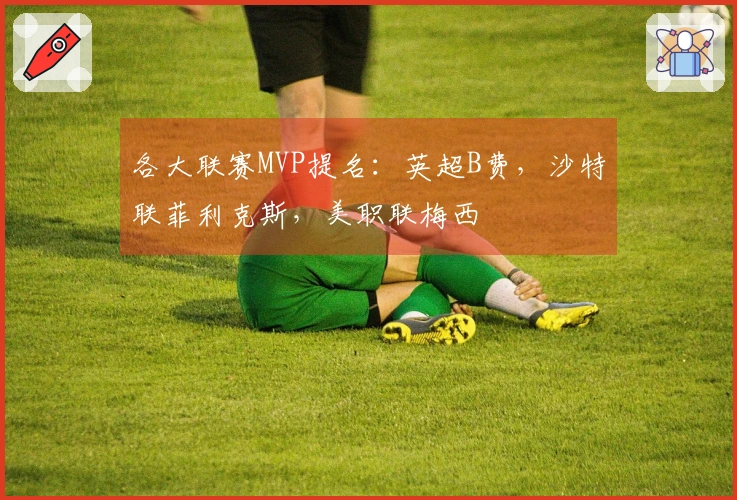 各大联赛MVP提名：英超B费，沙特联菲利克斯，美职联梅西