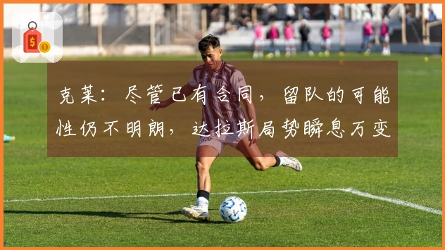 克莱：尽管已有合同，留队的可能性仍不明朗，达拉斯局势瞬息万变