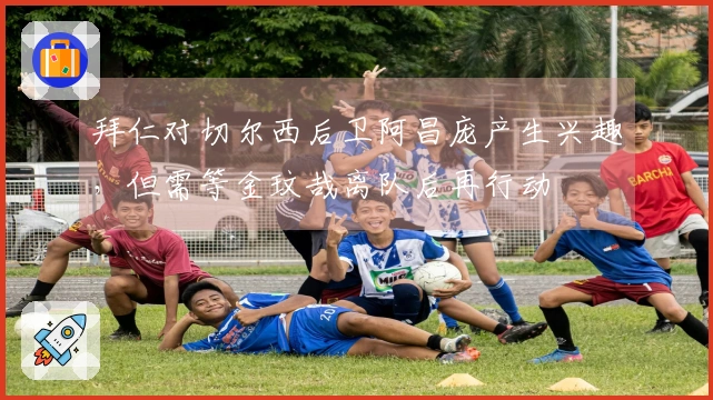 拜仁对切尔西后卫阿昌庞产生兴趣，但需等金玟哉离队后再行动