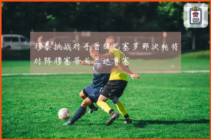穆泰挑战对手晋级巴塞罗那次轮将对阵穆塞蒂或兰达鲁塞