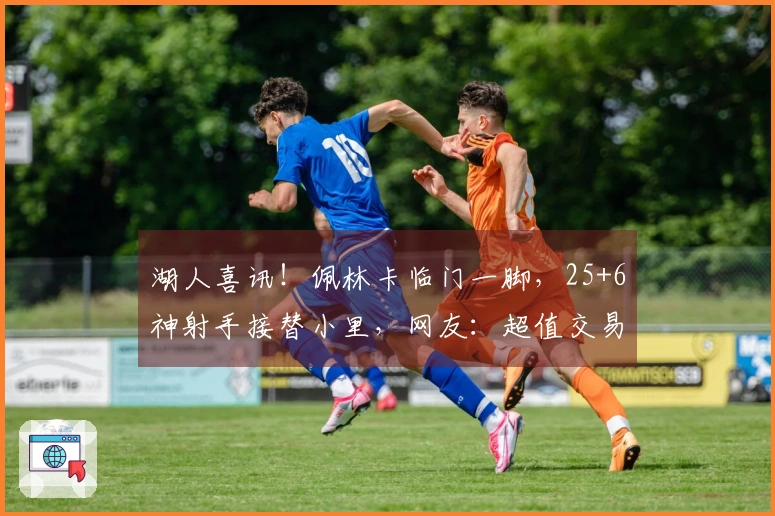 湖人喜讯！佩林卡临门一脚，25+6神射手接替小里，网友：超值交易