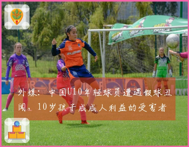 外媒：中国U10年轻球员遭遇假球丑闻，10岁孩子成成人利益的受害者