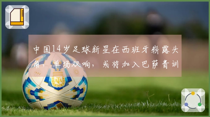 中国14岁足球新星在西班牙崭露头角，单场双响，或将加入巴萨青训队
