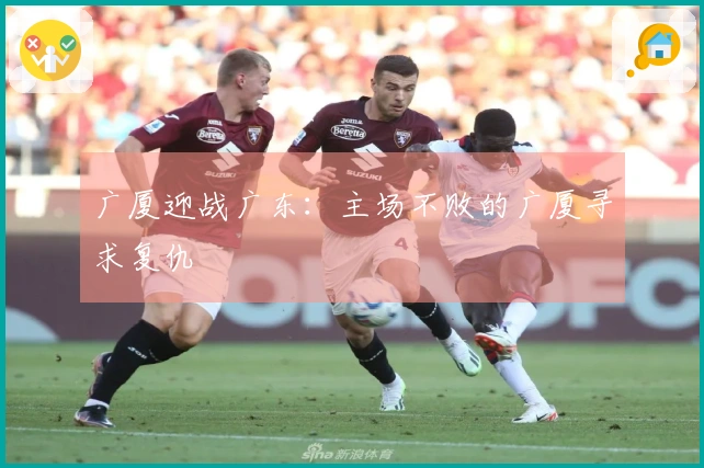 广厦迎战广东：主场不败的广厦寻求复仇
