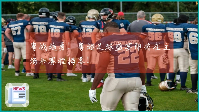 粤战越勇！粤超足球盛宴即将在主场和赛程揭幕！