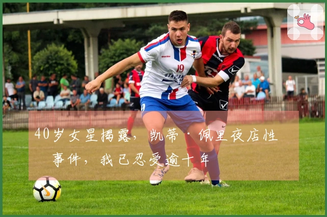 40岁女星揭露，凯蒂·佩里夜店性侵事件，我已忍受逾十年