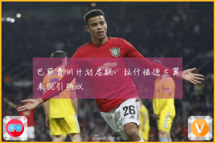 巴萨青训计划启航，拉什福德左翼表现引热议