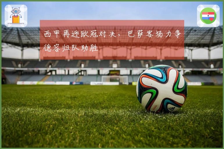 西甲再迎欧冠对决，巴萨客场力争德容归队助胜