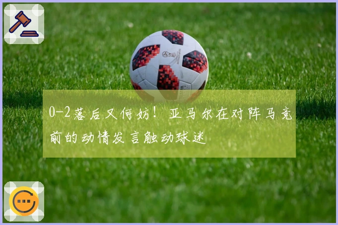 0-2落后又何妨！亚马尔在对阵马竞前的动情发言触动球迷