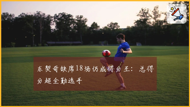 东契奇缺席18场仍成得分王：总得分超全勤选手