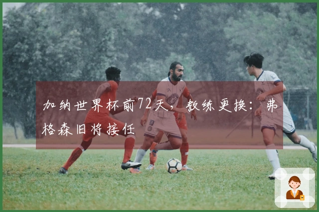 加纳世界杯前72天，教练更换：弗格森旧将接任