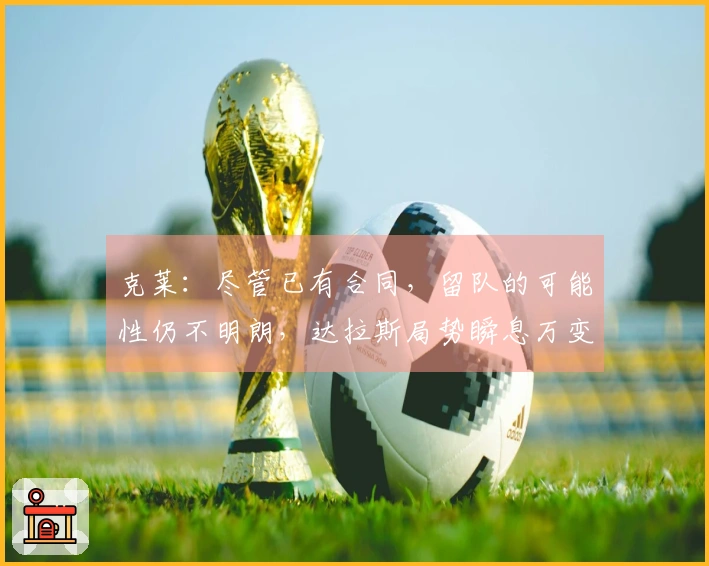 克莱：尽管已有合同，留队的可能性仍不明朗，达拉斯局势瞬息万变
