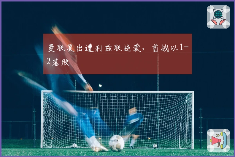 曼联复出遭利兹联逆袭，首战以1-2落败