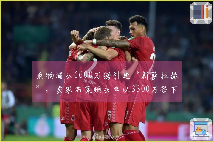 利物浦以6600万镑引进“新萨拉赫”，卖家布莱顿去年以3300万签下他