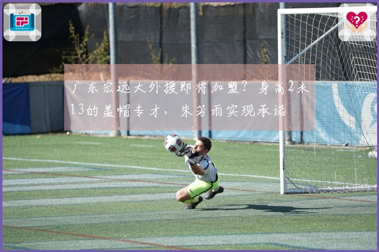 广东宏远大外援即将加盟？身高2米13的盖帽专才，朱芳雨实现承诺