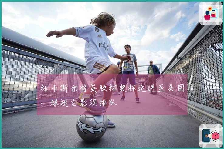 纽卡斯尔将英联杯奖杯运送至美国，球迷合影须排队