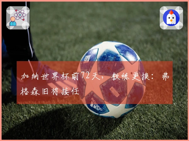 加纳世界杯前72天，教练更换：弗格森旧将接任
