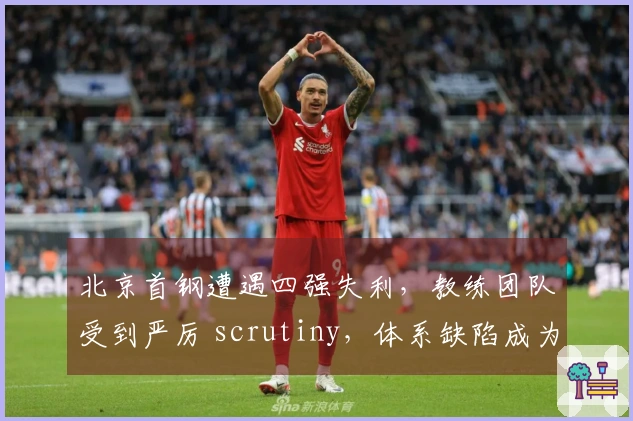 北京首钢遭遇四强失利，教练团队受到严厉 scrutiny，体系缺陷成为致命问题