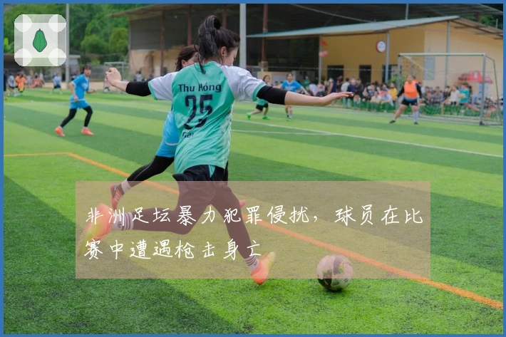 非洲足坛暴力犯罪侵扰，球员在比赛中遭遇枪击身亡